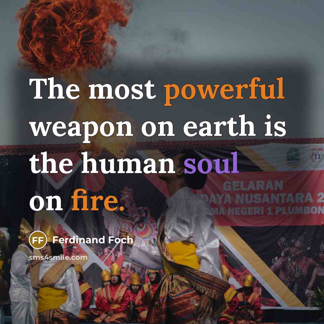 “The most powerful weapon on earth is the human soul on fire.” quote by Ferdinand Foch