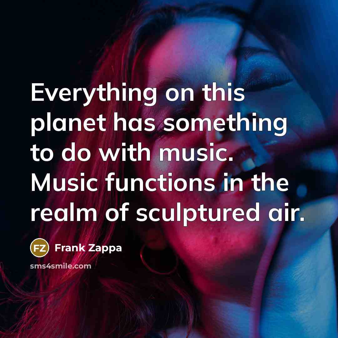 “Everything on this planet has something to do with music. Music functions in the realm of sculptured air.” quote by Frank Zappa