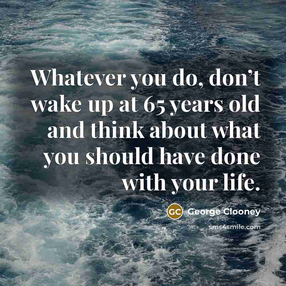 “Whatever you do, don’t wake up at 65 years old and think about what you should have done with your life.” quote by George Clooney