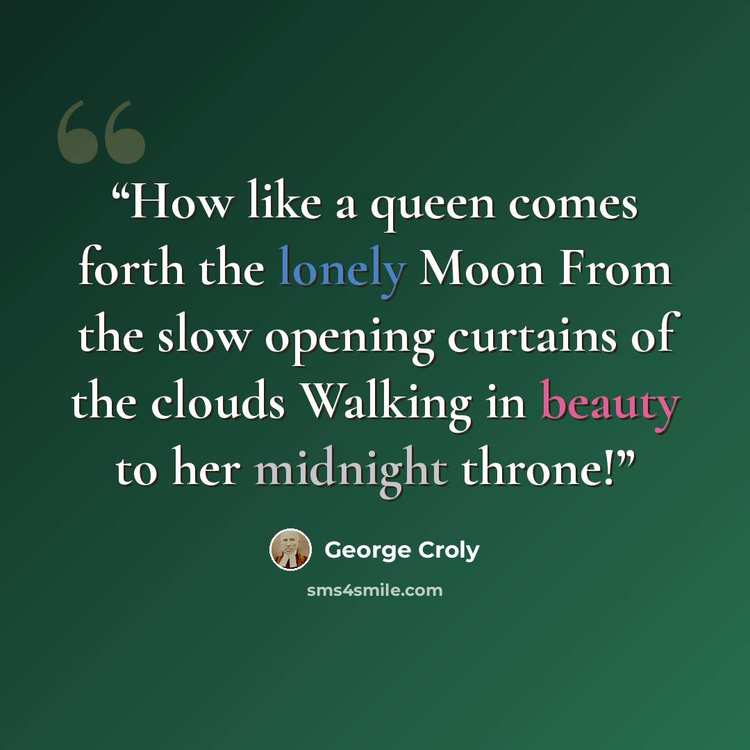 “How like a queen comes forth the lonely Moon From the slow opening curtains of the clouds Walking in beauty to her midnight throne!” quote by George Croly