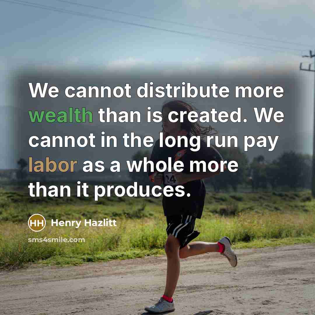 “We cannot distribute more wealth than is created. We cannot in the long run pay labor as a whole more than it produces.” quote by Henry Hazlitt