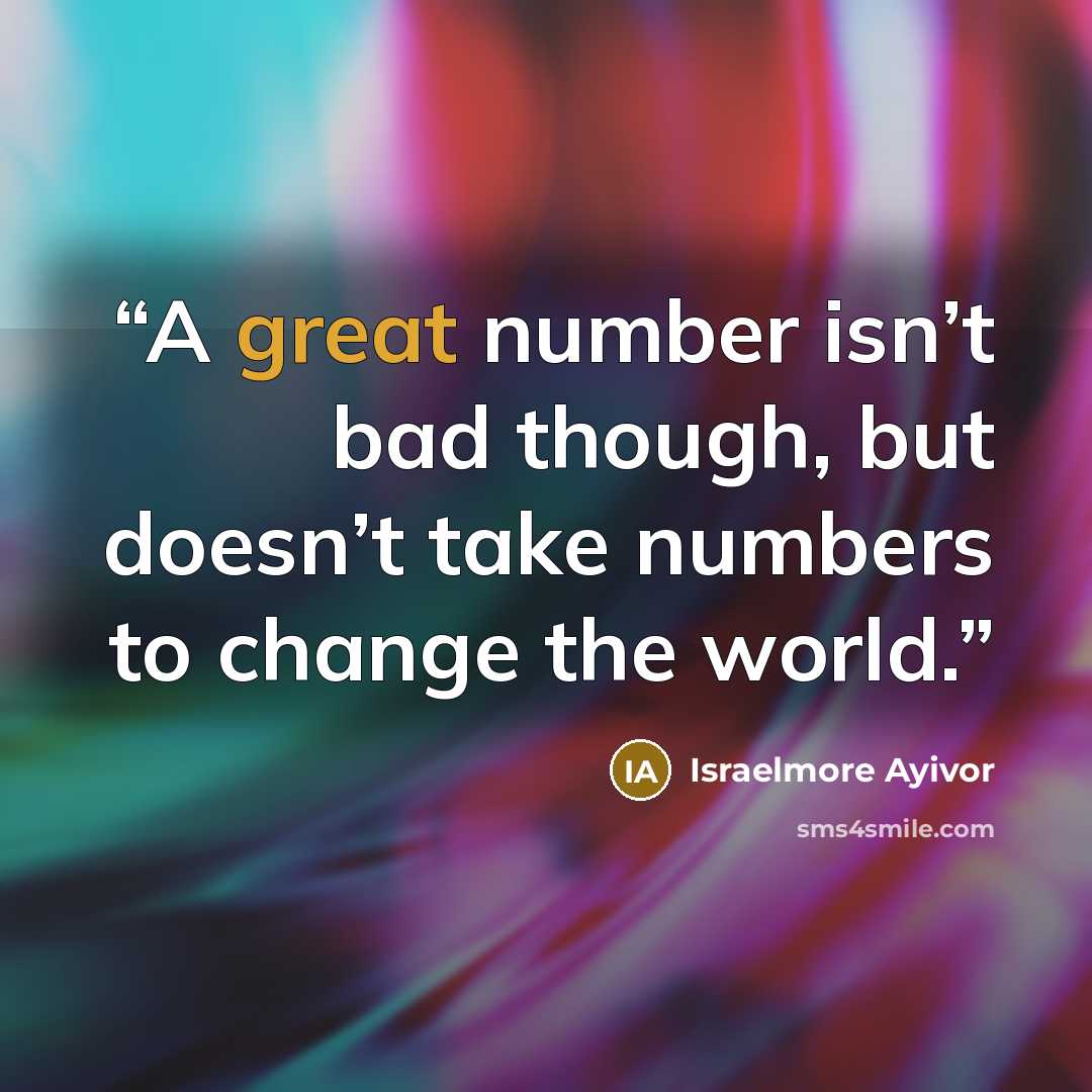 “A great number isn’t bad though, but doesn’t take numbers to change the world.” quote by Israelmore Ayivor