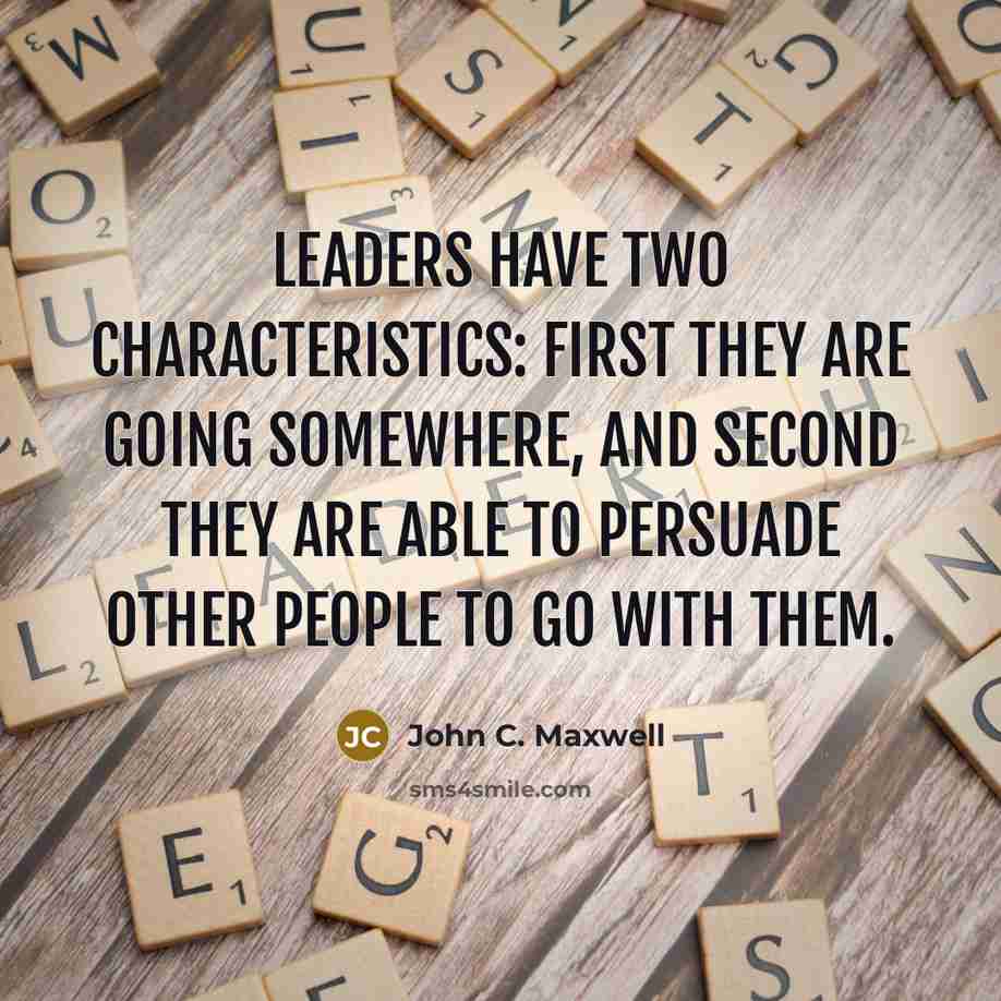 “Leaders have two characteristics: first they are going somewhere, and second they are able to persuade other people to go with them.” quote by John C. Maxwell