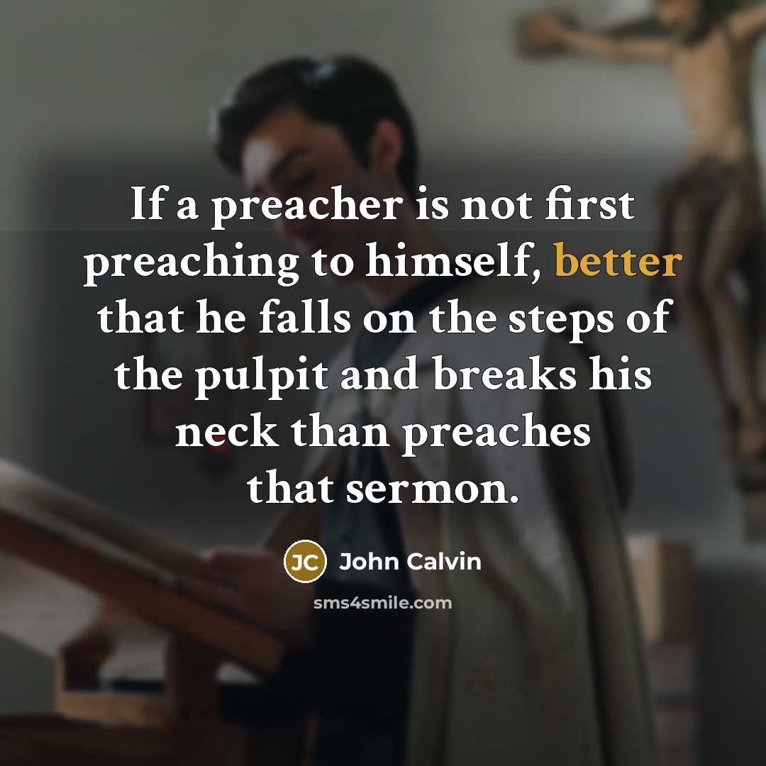 “If a preacher is not first preaching to himself, better that he falls on the steps of the pulpit and breaks his neck than preaches that sermon.” quote by John Calvin