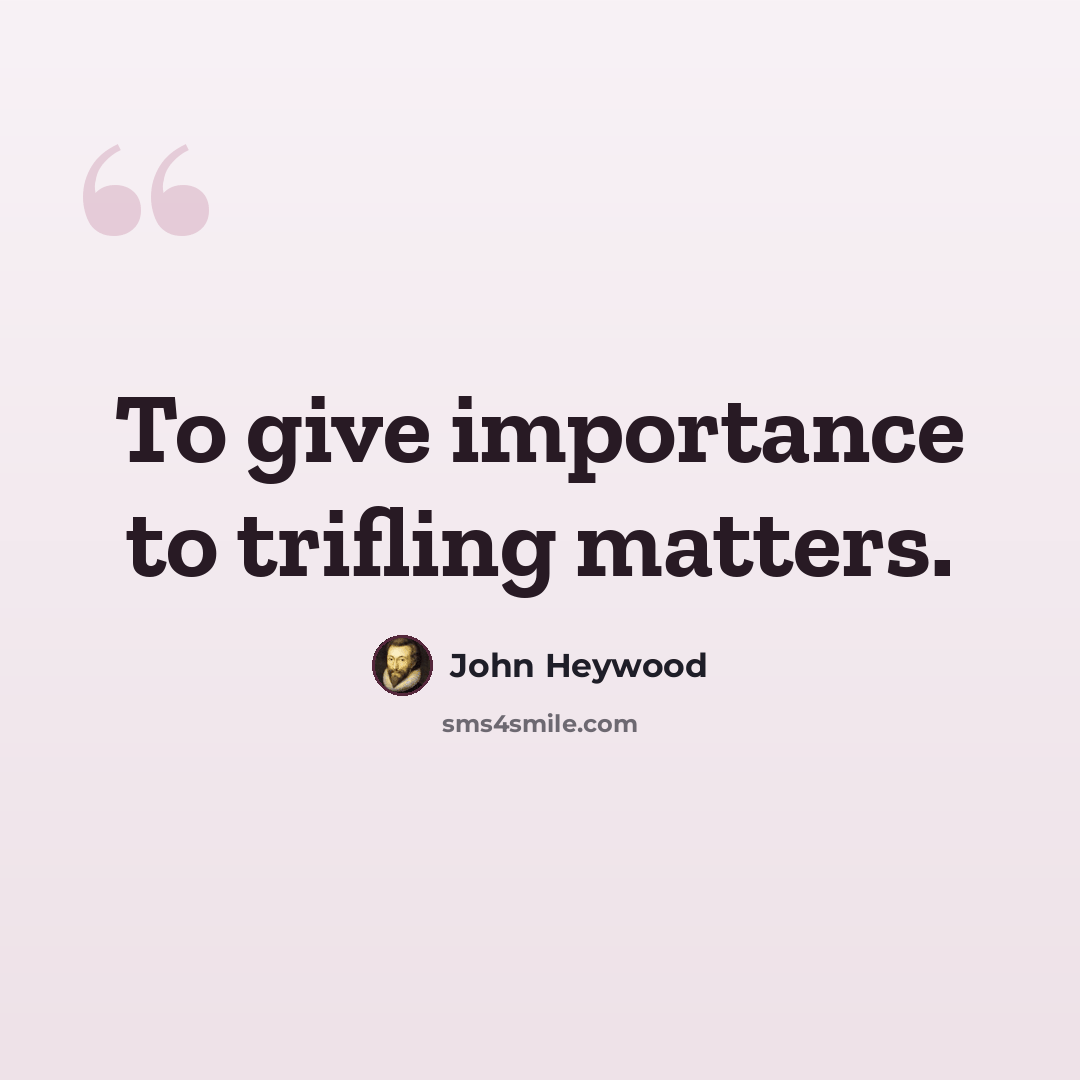 “To give importance to trifling matters.” quote by John Heywood