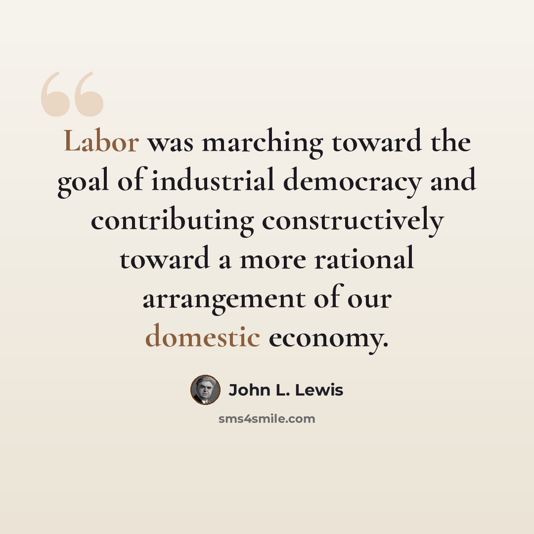 “Labor was marching toward the goal of industrial democracy and contributing constructively toward a more rational arrangement of our domestic economy.” quote by John L. Lewis