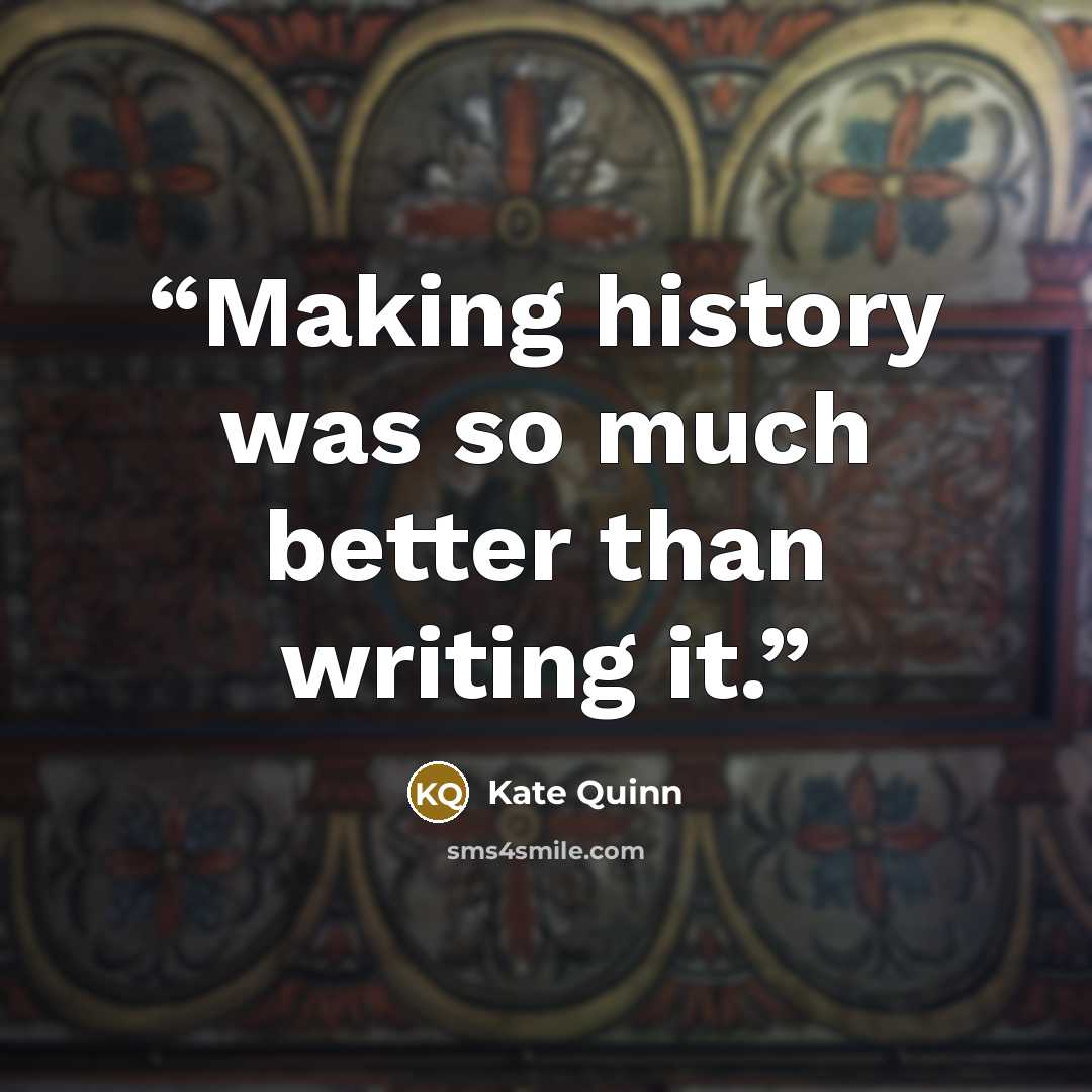 “Making history was so much better than writing it.” quote by Kate Quinn