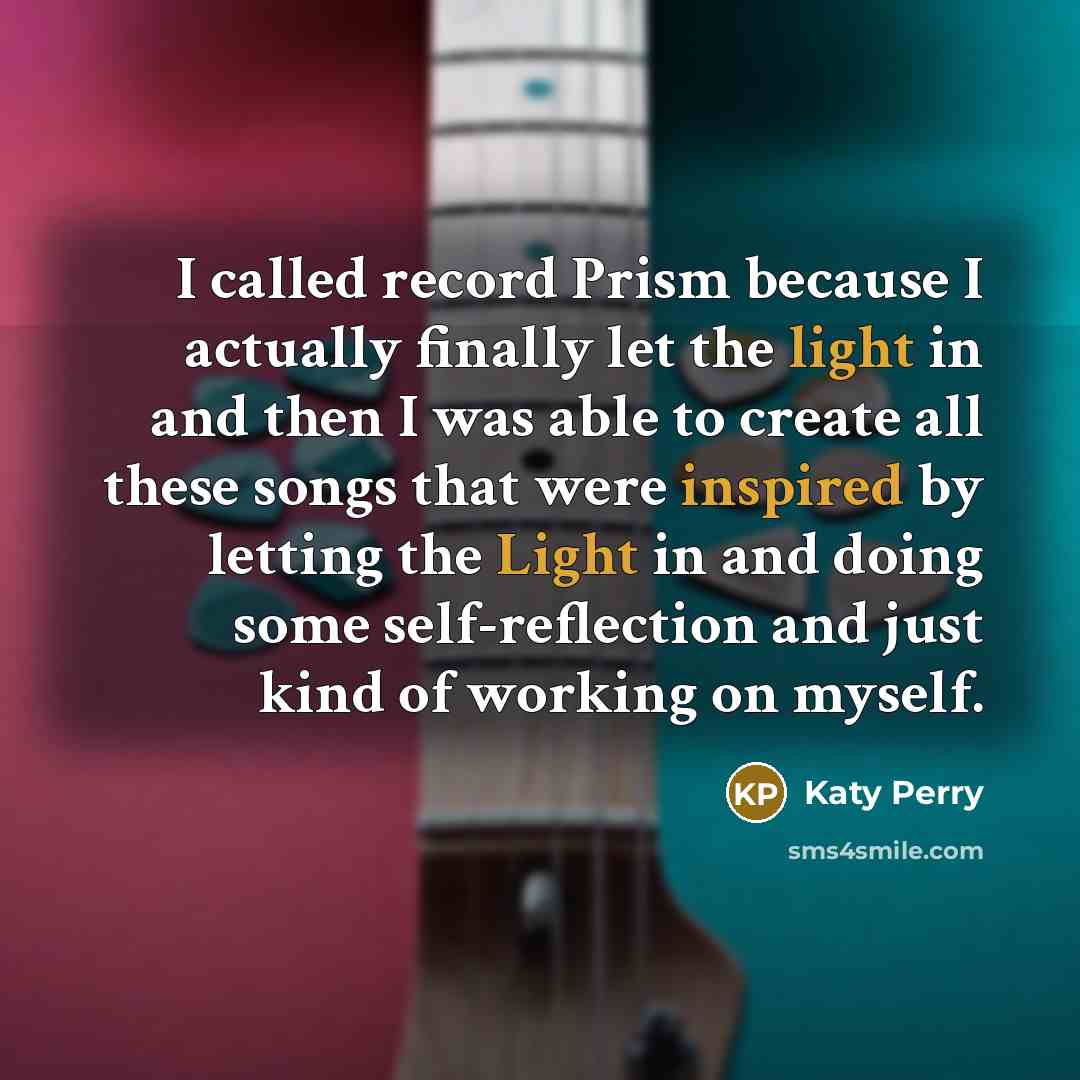 “I called record Prism because I actually finally let the light in and then I was able to create all these songs that were inspired by letting the Light in and doing some self-reflection and just kind of working on myself.” quote by Katy Perry