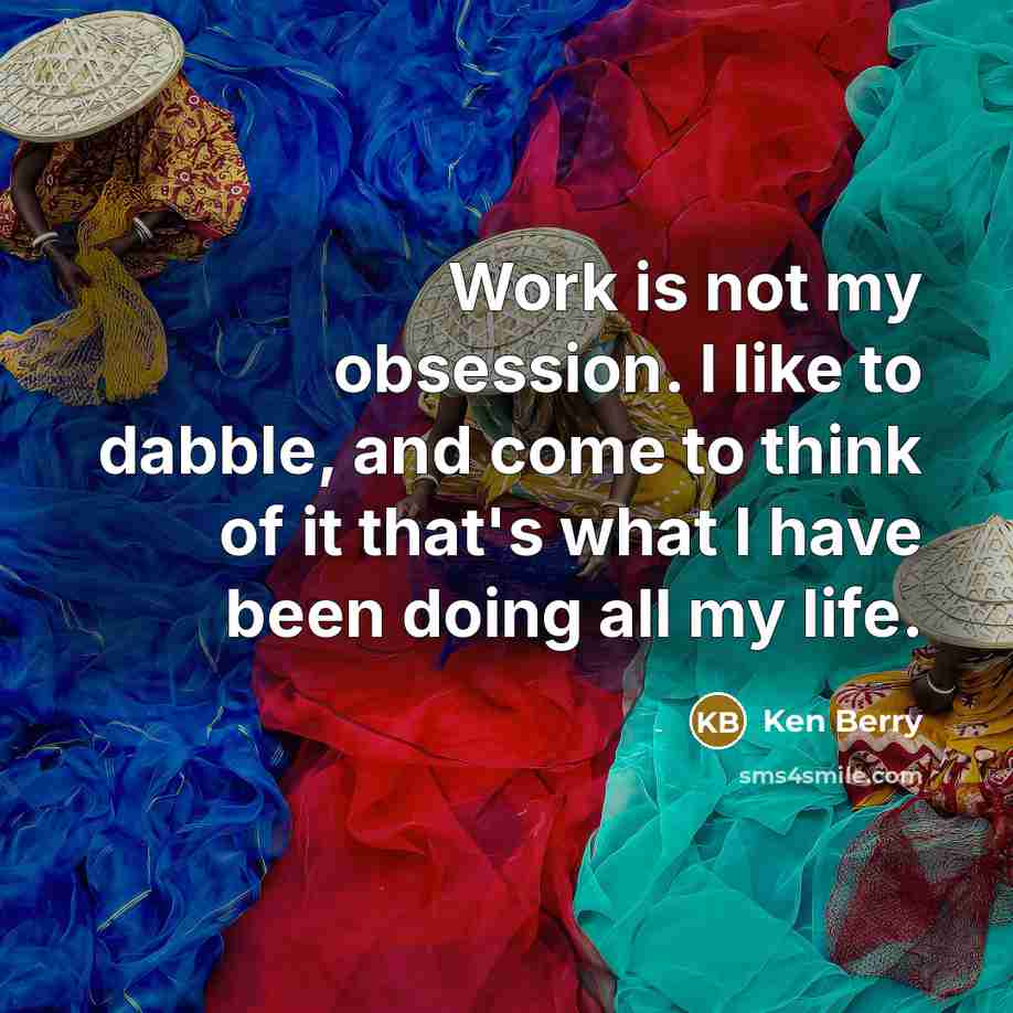 “Work is not my obsession. I like to dabble, and come to think of it that's what I have been doing all my life.” quote by Ken Berry