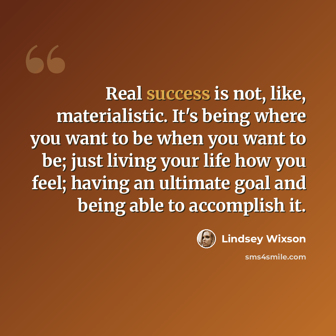“Real success is not, like, materialistic. It's being where you want to be when you want to be; just living your life how you feel; having an ultimate goal and being able to accomplish it.” quote by Lindsey Wixson