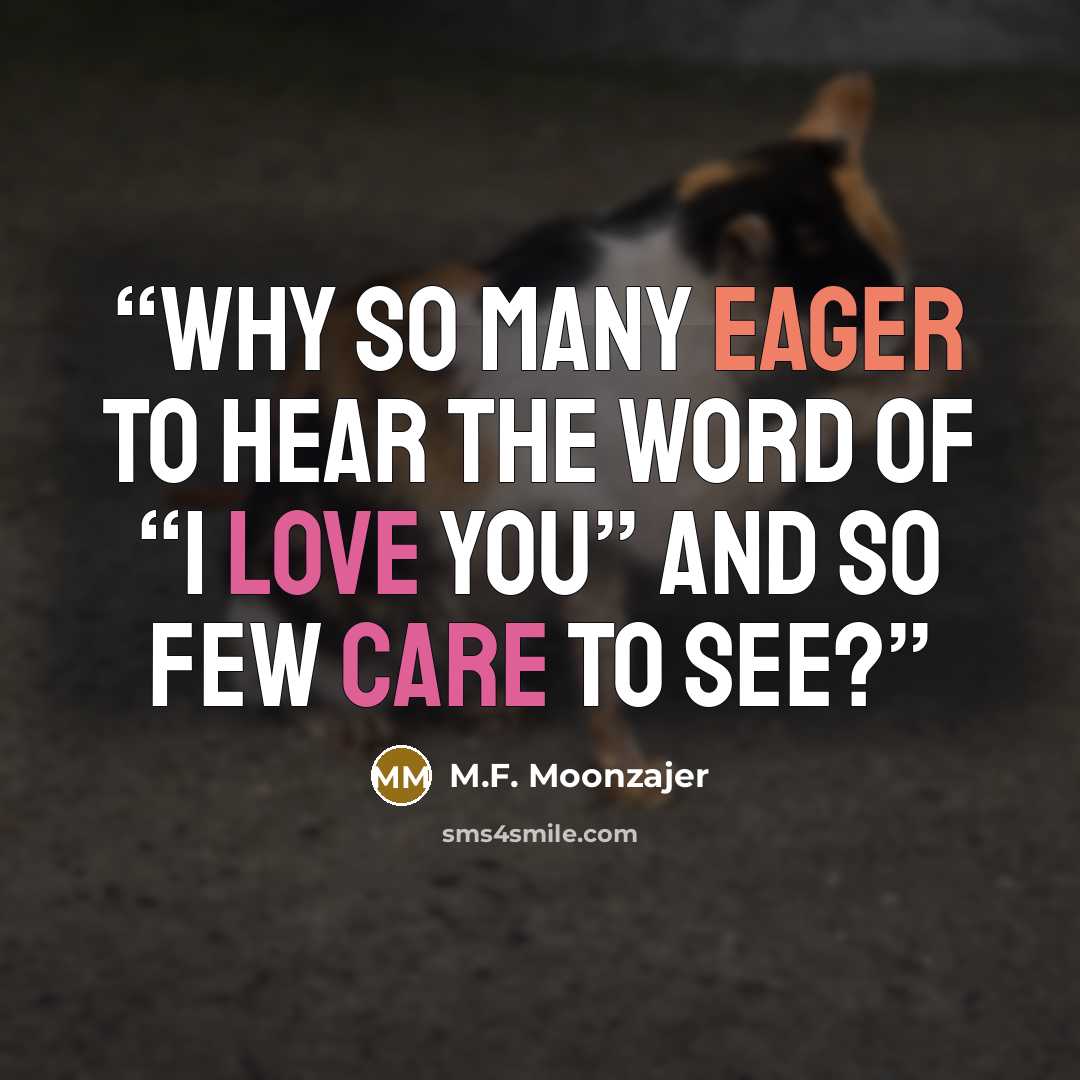 “Why so many eager to hear the word of “I love you” and so few care to see?” quote by M.F. Moonzajer