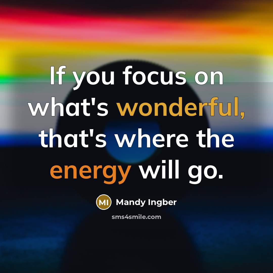 “If you focus on what's wonderful, that's where the energy will go.” quote by Mandy Ingber
