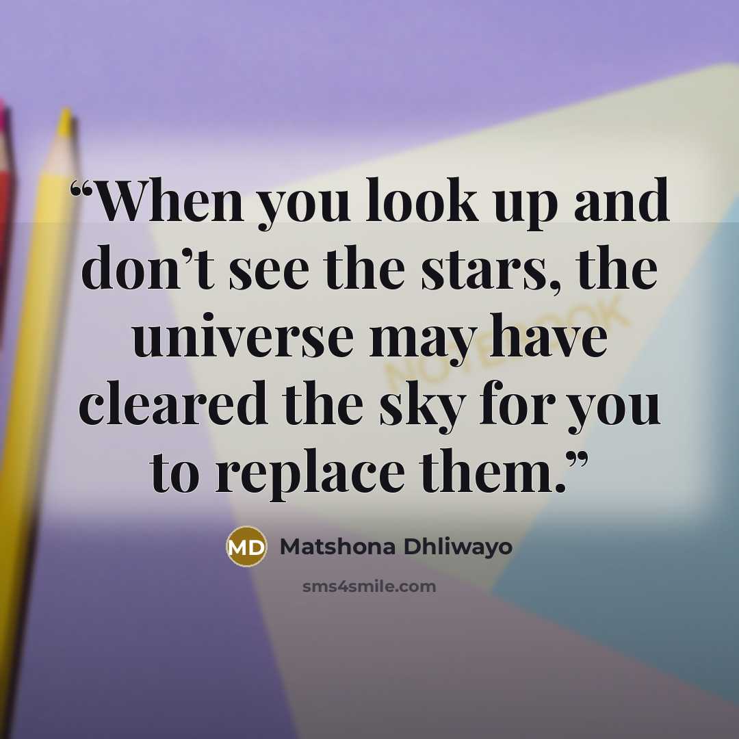 “When you look up and don’t see the stars, the universe may have cleared the sky for you to replace them.” quote by Matshona Dhliwayo