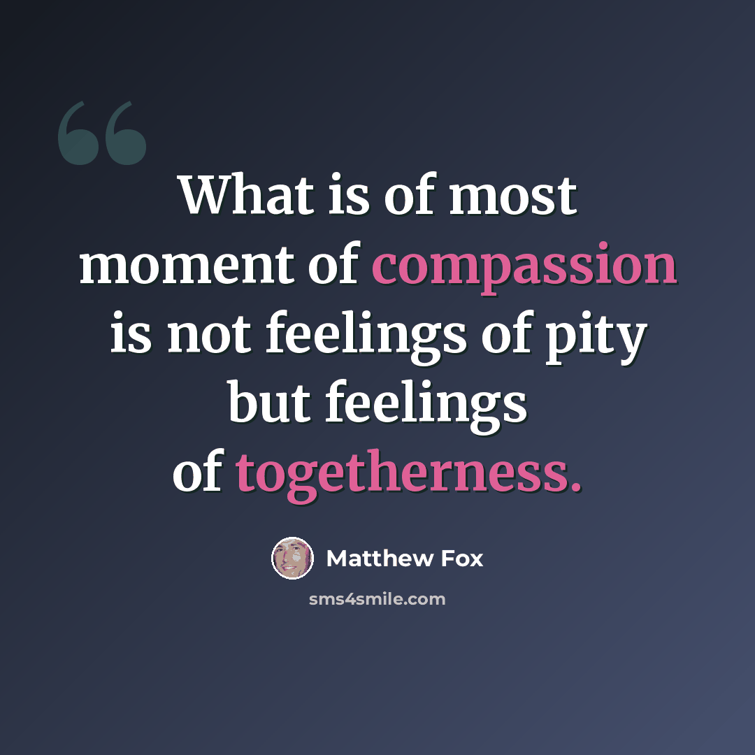 “What is of most moment of compassion is not feelings of pity but feelings of togetherness.” quote by Matthew Fox