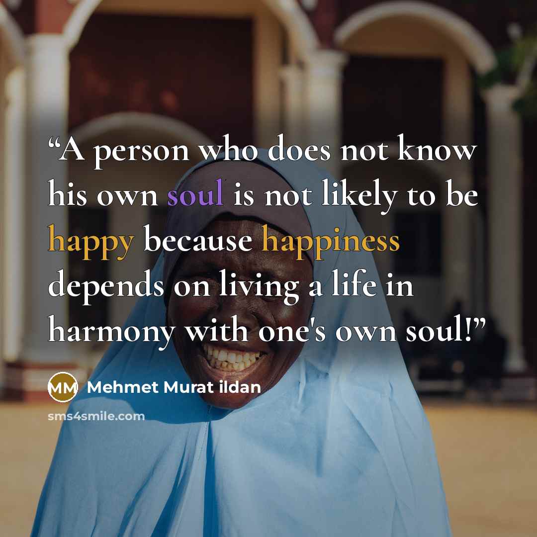 “A person who does not know his own soul is not likely to be happy because happiness depends on living a life in harmony with one's own soul!” quote by Mehmet Murat ildan