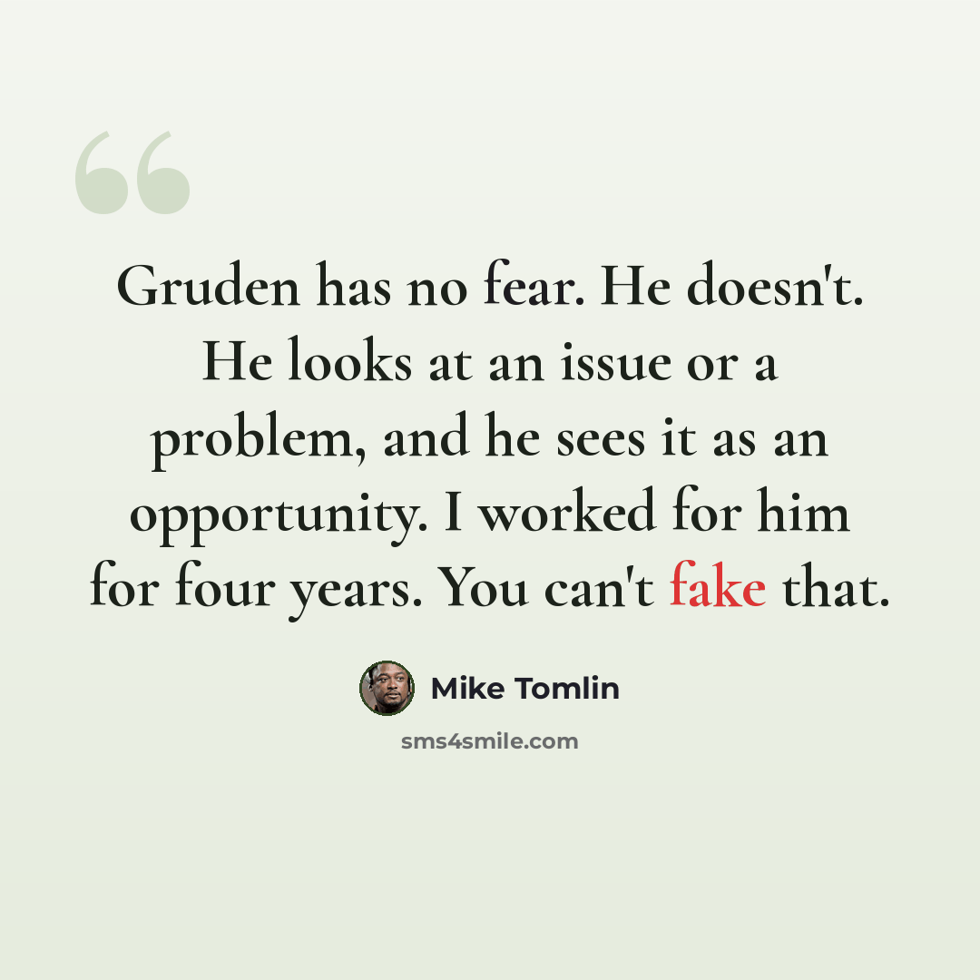 “Gruden has no fear. He doesn't. He looks at an issue or a problem, and he sees it as an opportunity. I worked for him for four years. You can't fake that.” quote by Mike Tomlin