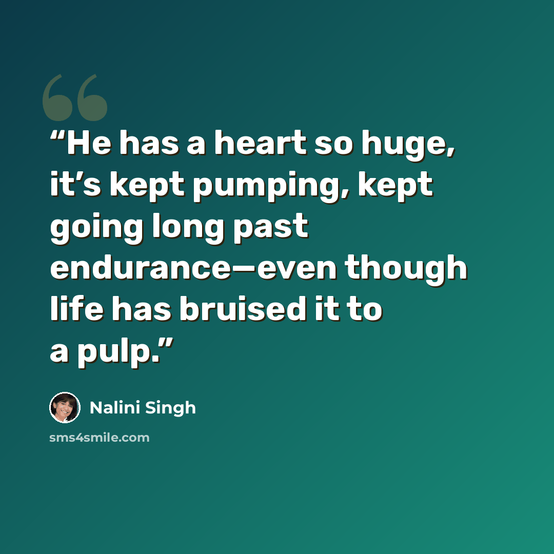 “He has a heart so huge, it’s kept pumping, kept going long past endurance—even though life has bruised it to a pulp.” quote by Nalini Singh