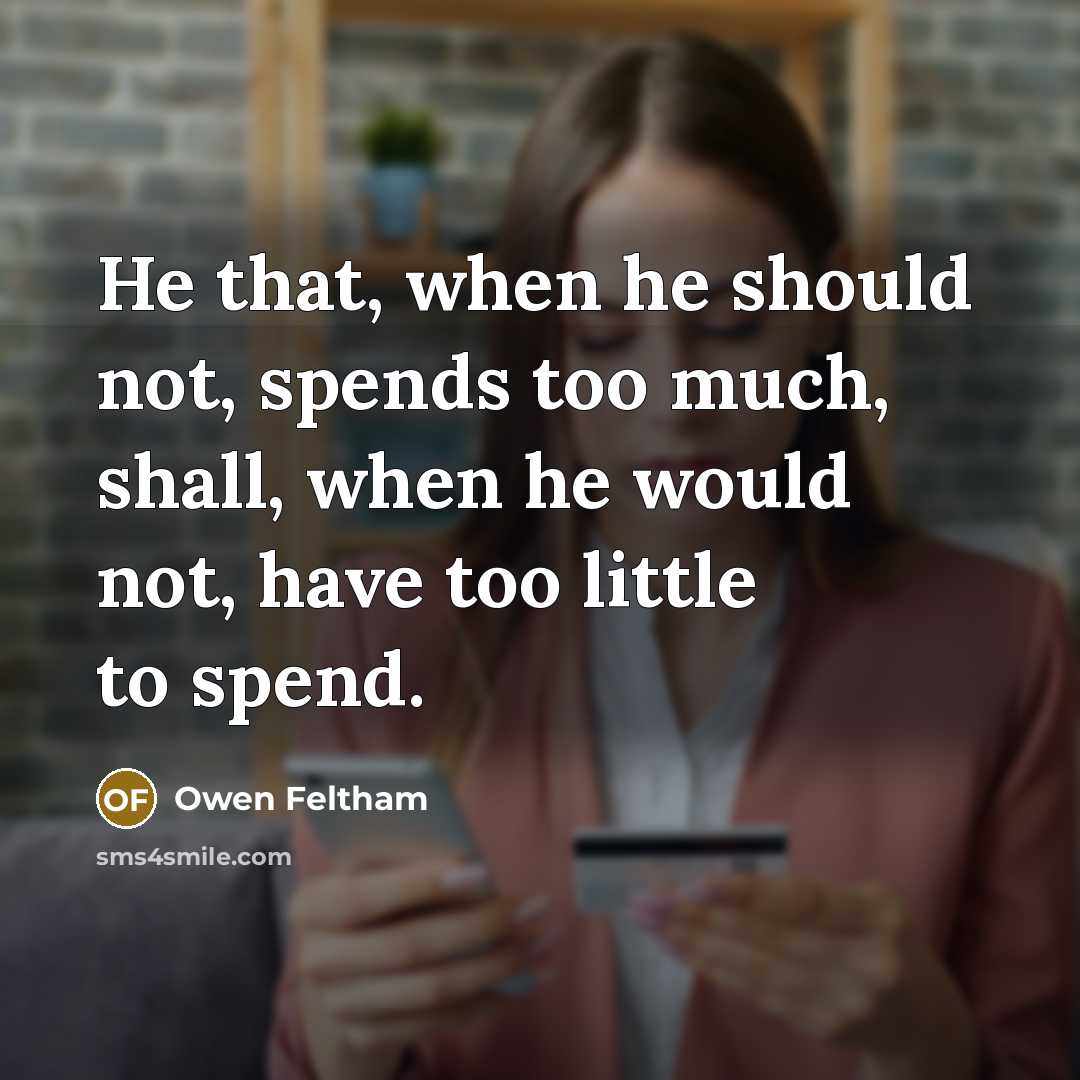 “He that, when he should not, spends too much, shall, when he would not, have too little to spend.” quote by Owen Feltham