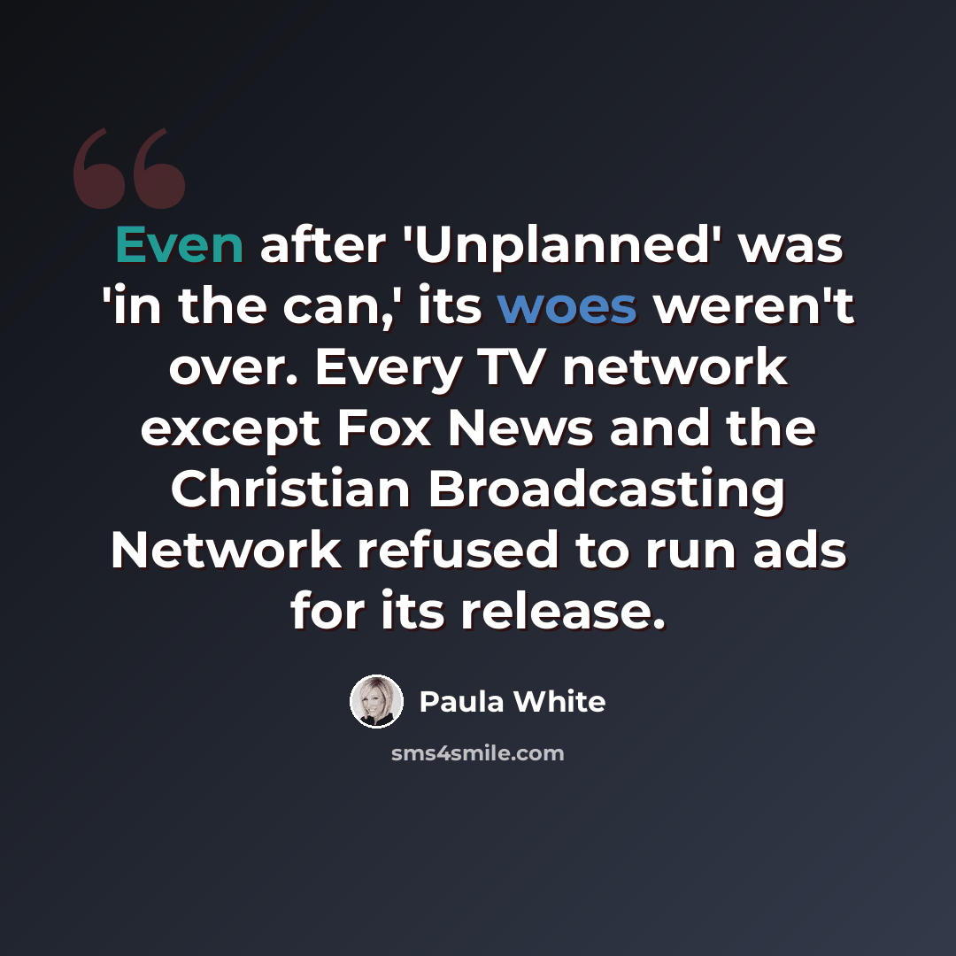 “Even after 'Unplanned' was 'in the can,' its woes weren't over. Every TV network except Fox News and the Christian Broadcasting Network refused to run ads for its release.” quote by Paula White