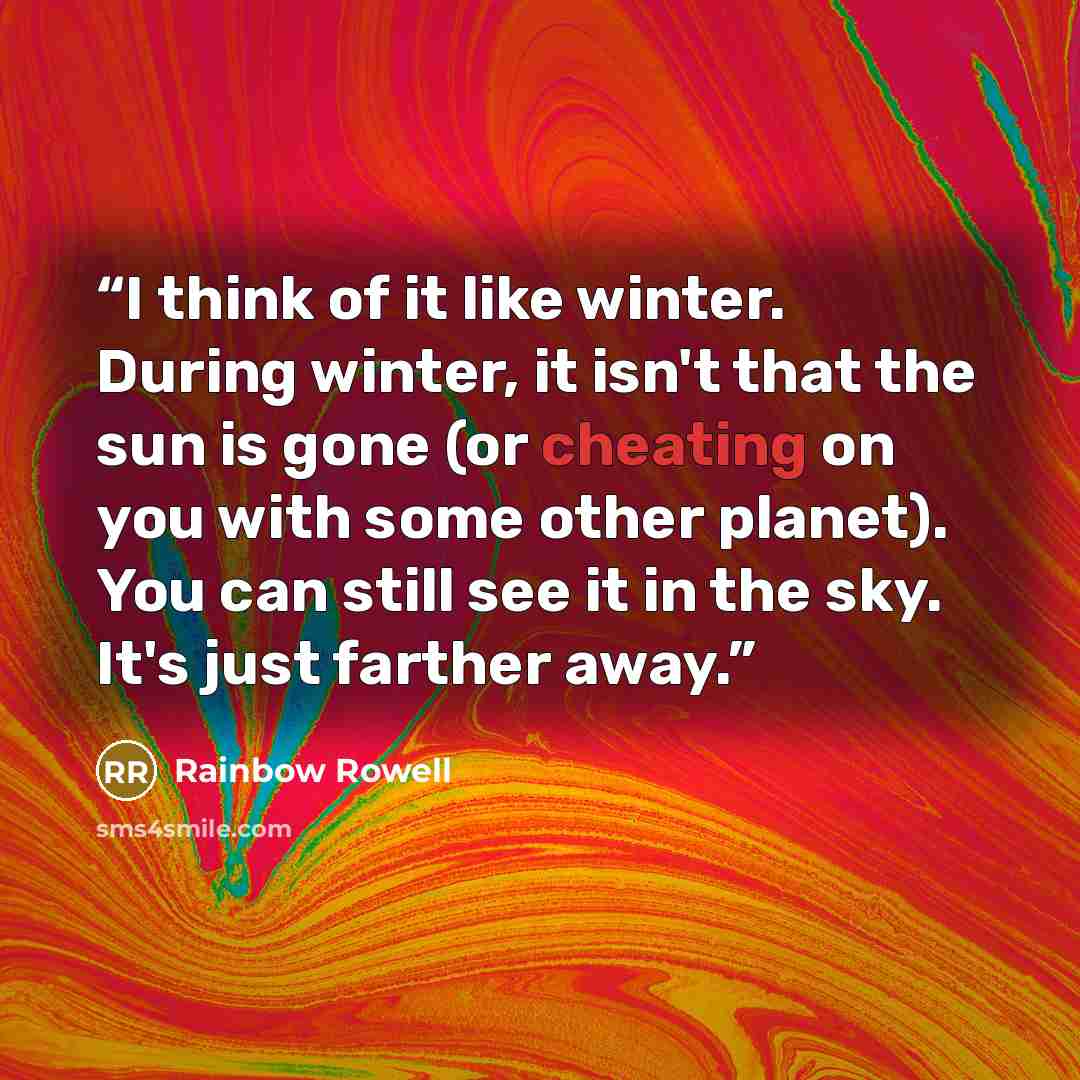 “I think of it like winter. During winter, it isn't that the sun is gone (or cheating on you with some other planet). You can still see it in the sky. It's just farther away.” quote by Rainbow Rowell