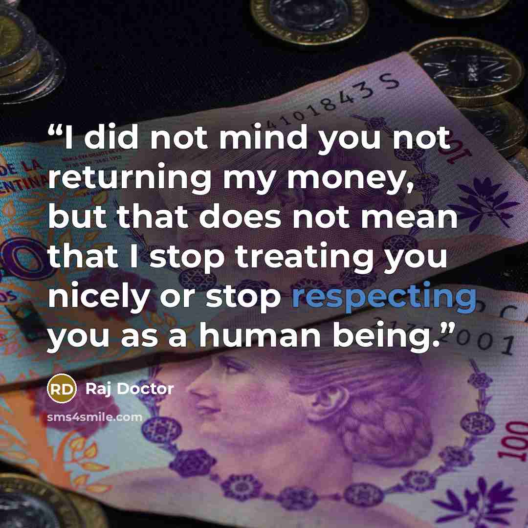 “I did not mind you not returning my money, but that does not mean that I stop treating you nicely or stop respecting you as a human being.” quote by Raj Doctor