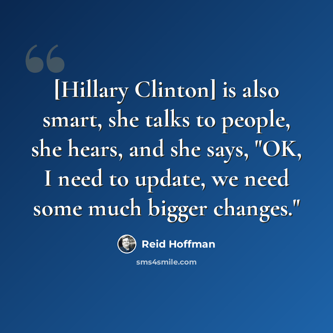 “[Hillary Clinton] is also smart, she talks to people, she hears, and she says, "OK, I need to update, we need some much bigger changes."” quote by Reid Hoffman