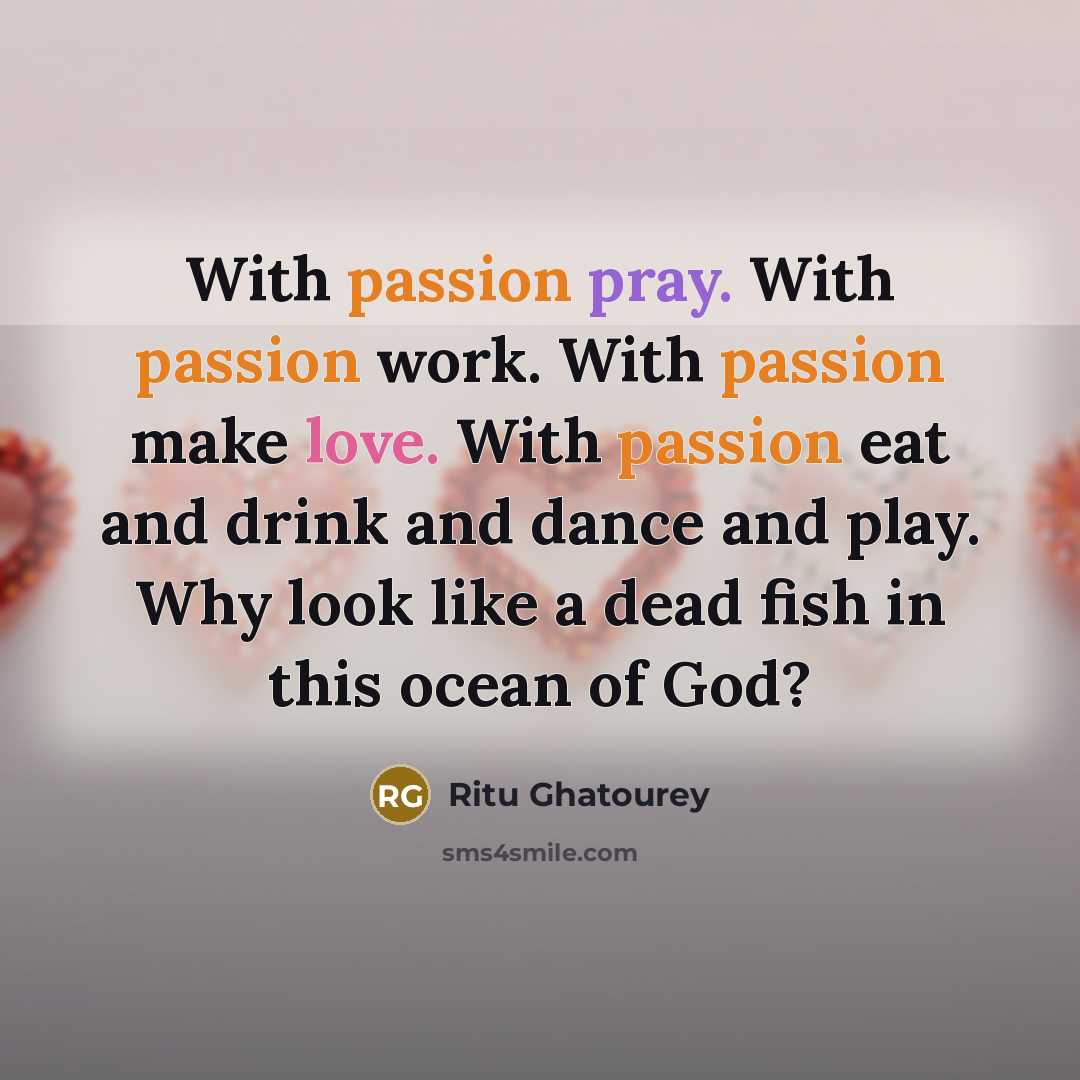 “With passion pray. With passion work. With passion make love. With passion eat and drink and dance and play. Why look like a dead fish in this ocean of God?” quote by Ritu Ghatourey