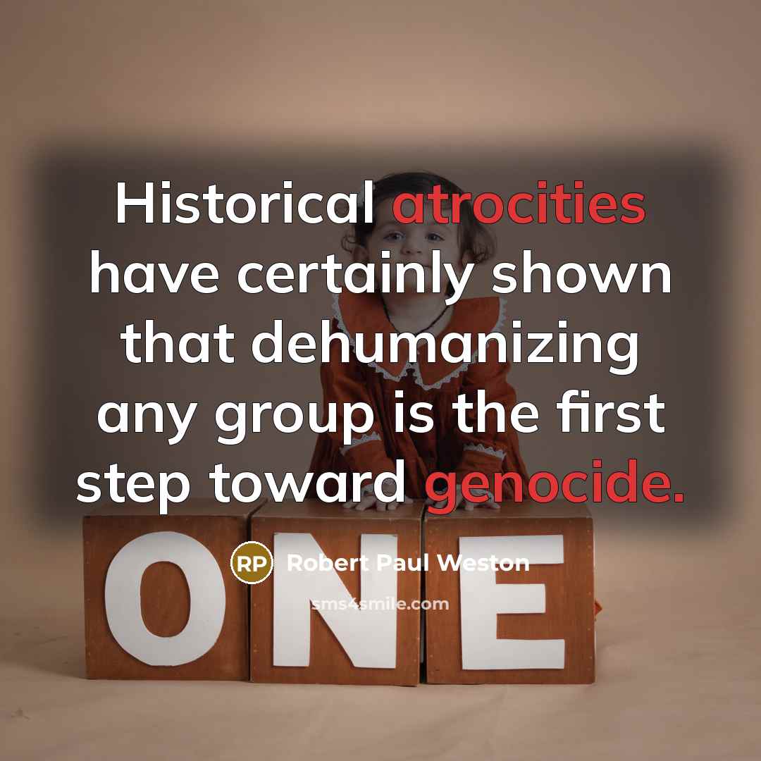“Historical atrocities have certainly shown that dehumanizing any group is the first step toward genocide.” quote by Robert Paul Weston