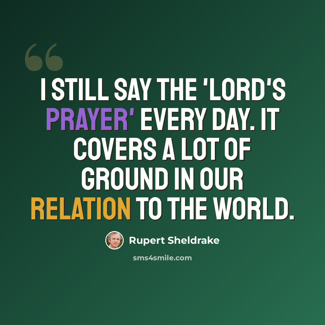 “I still say the 'Lord's Prayer' every day. It covers a lot of ground in our relation to the world.” quote by Rupert Sheldrake