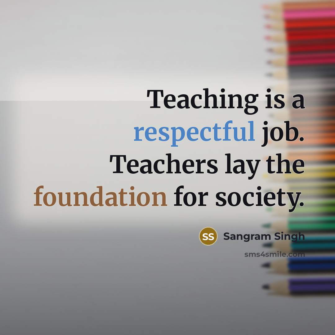 “Teaching is a respectful job. Teachers lay the foundation for society.” quote by Sangram Singh