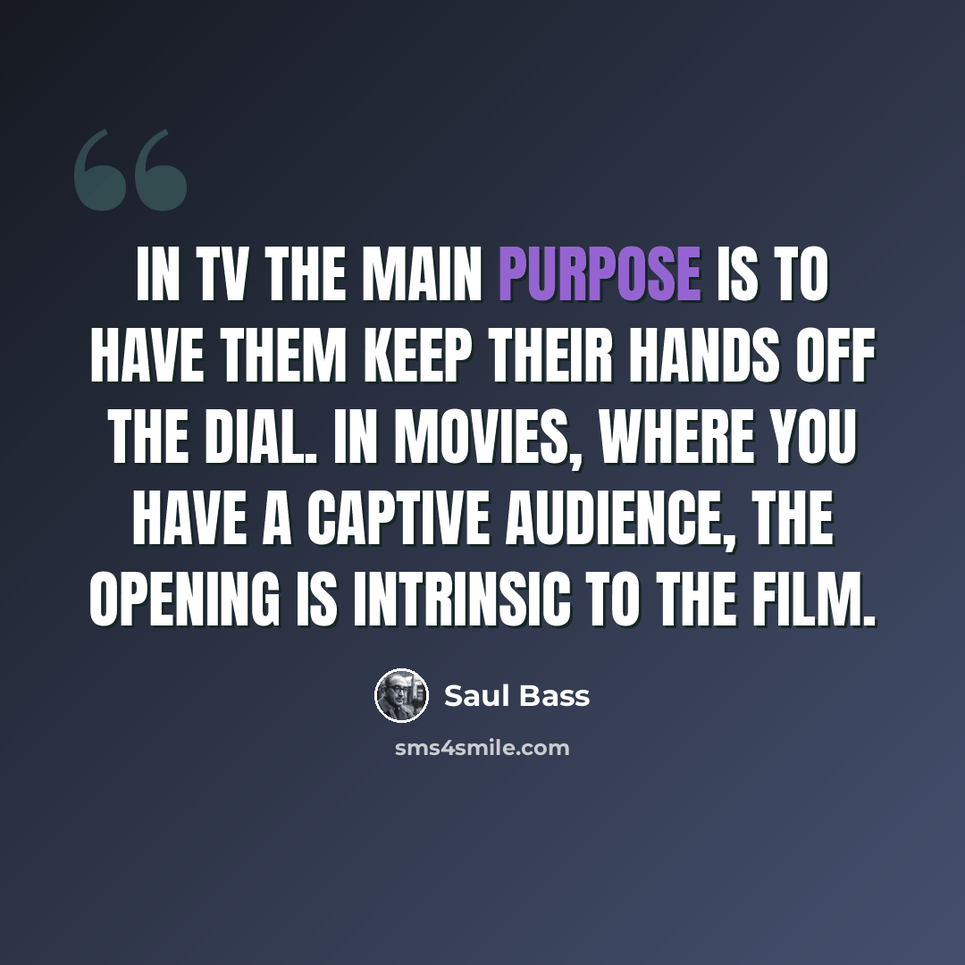 “In TV the main purpose is to have them keep their hands off the dial. In movies, where you have a captive audience, the opening is intrinsic to the film.” quote by Saul Bass