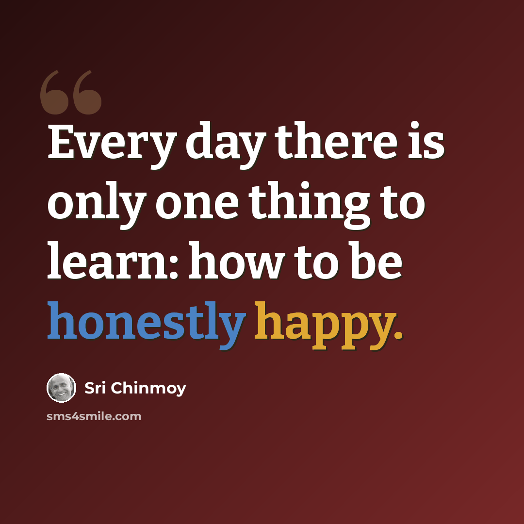 “Every day there is only one thing to learn: how to be honestly happy.” quote by Sri Chinmoy