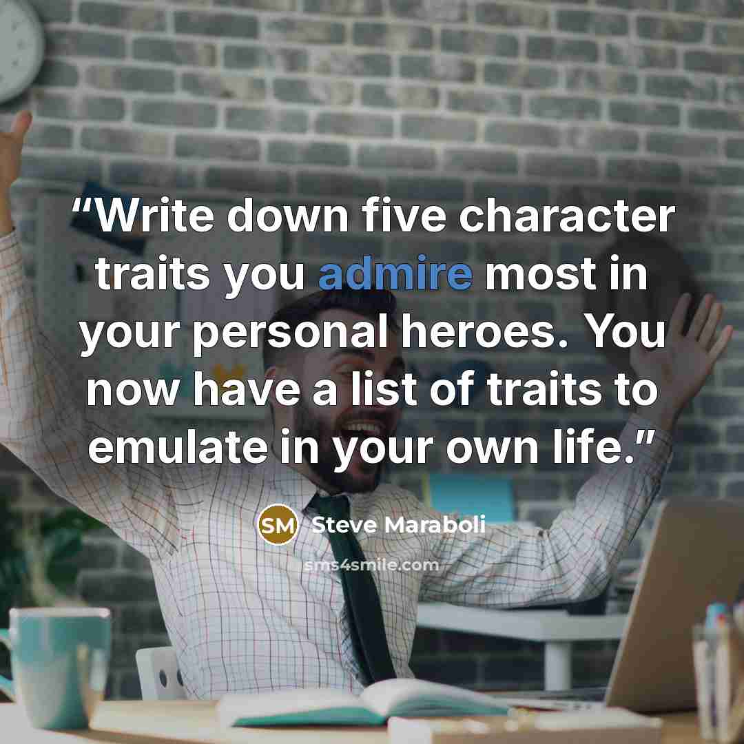 “Write down five character traits you admire most in your personal heroes. You now have a list of traits to emulate in your own life.” quote by Steve Maraboli