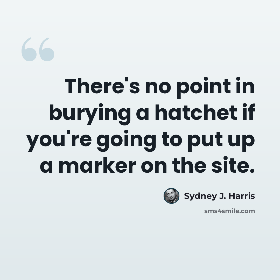 “There's no point in burying a hatchet if you're going to put up a marker on the site.” quote by Sydney J. Harris