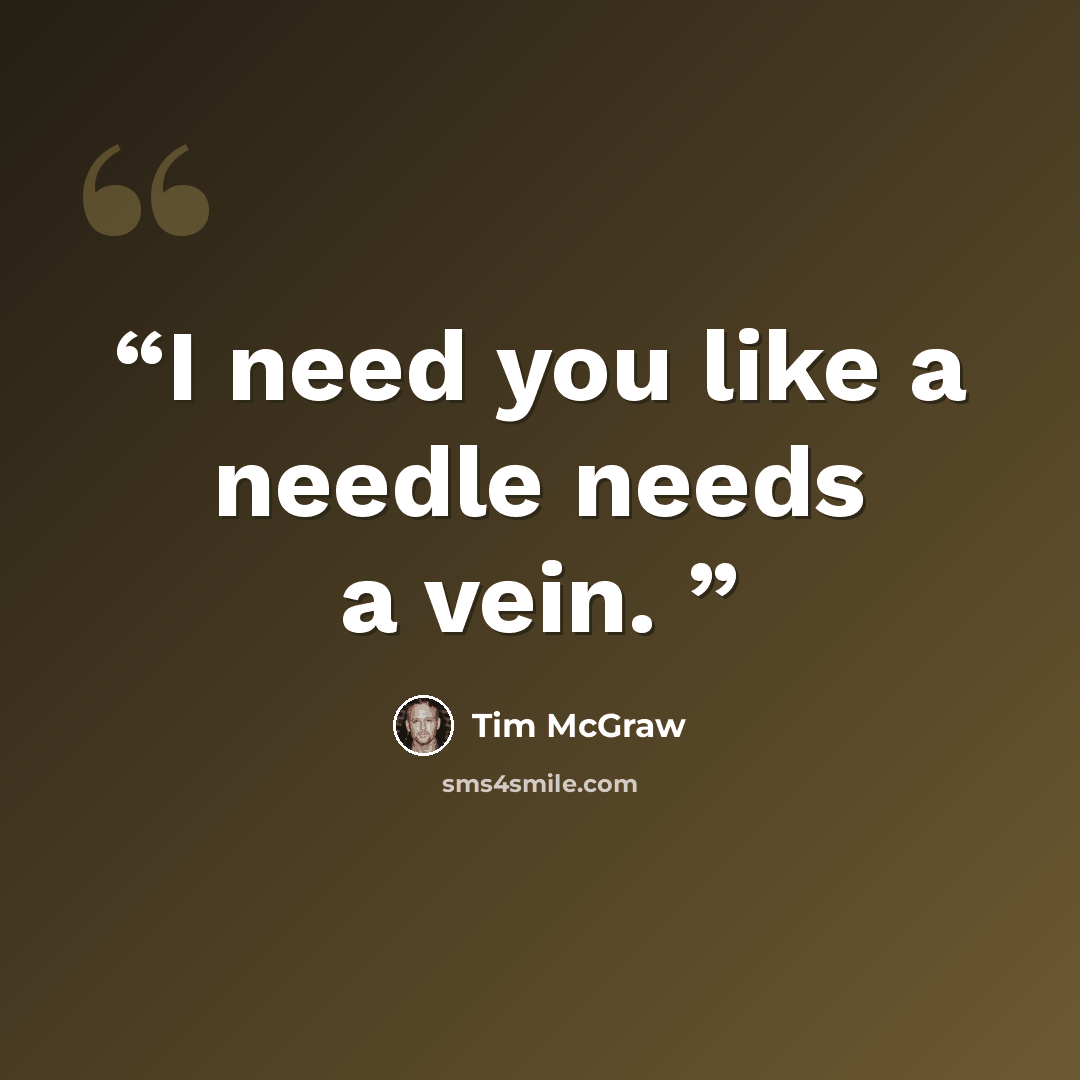 “I need you like a needle needs a vein.” quote by Tim McGraw