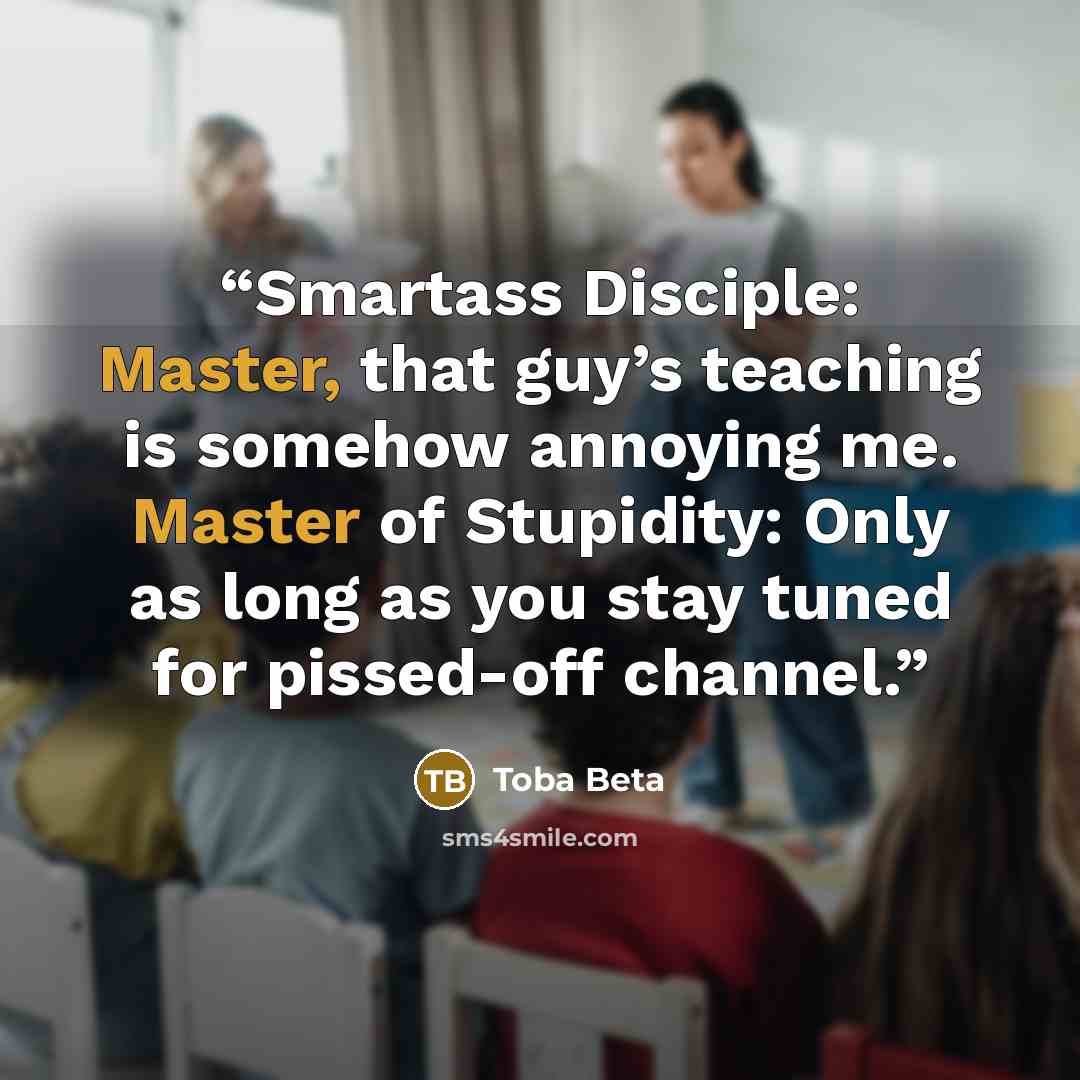 “Smartass Disciple: Master, that guy’s teaching is somehow annoying me. Master of Stupidity: Only as long as you stay tuned for pissed-off channel.” quote by Toba Beta