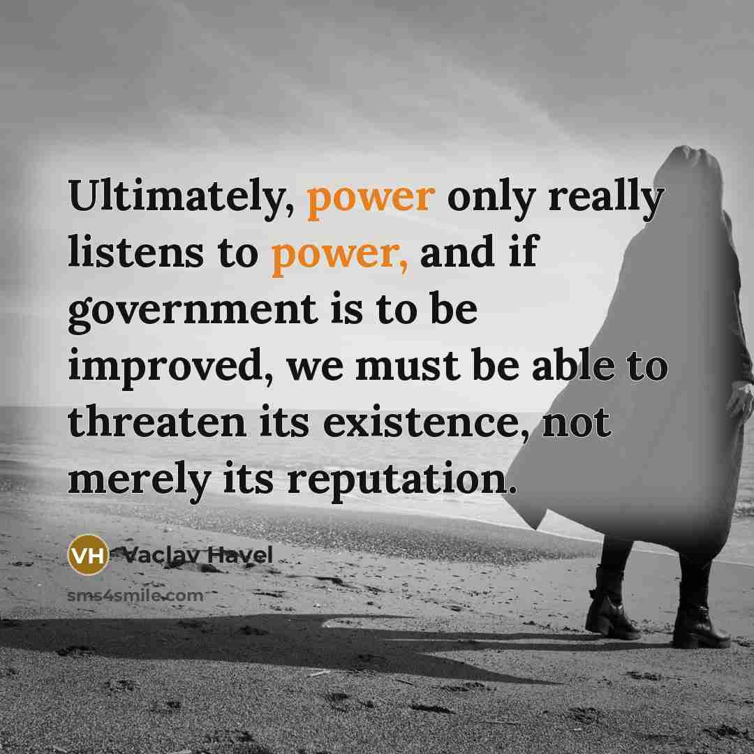 “Ultimately, power only really listens to power, and if government is to be improved, we must be able to threaten its existence, not merely its reputation.” quote by Vaclav Havel