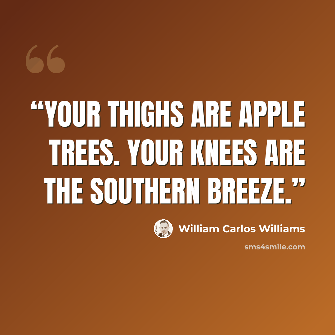 “Your thighs are apple trees. Your knees are the southern breeze.” quote by William Carlos Williams