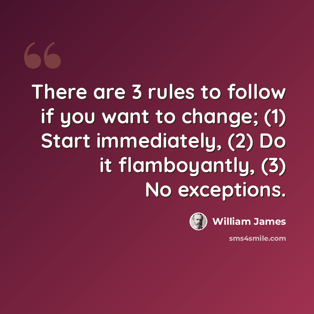 “There are 3 rules to follow if you want to change; (1) Start immediately, (2) Do it flamboyantly, (3) No exceptions.” quote by William James