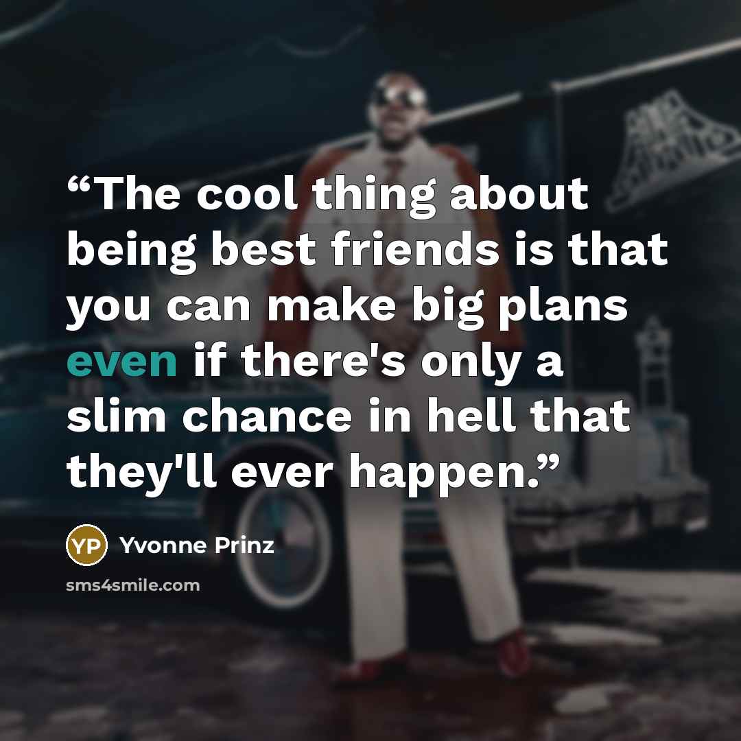 “The cool thing about being best friends is that you can make big plans even if there's only a slim chance in hell that they'll ever happen.” quote by Yvonne Prinz
