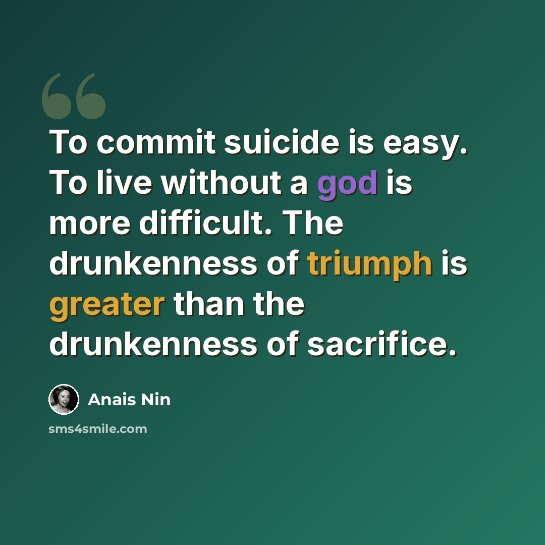 “To commit suicide is easy. To live without a god is more difficult. The drunkenness of triumph is greater than the drunkenness of sacrifice.” quote by Anais Nin