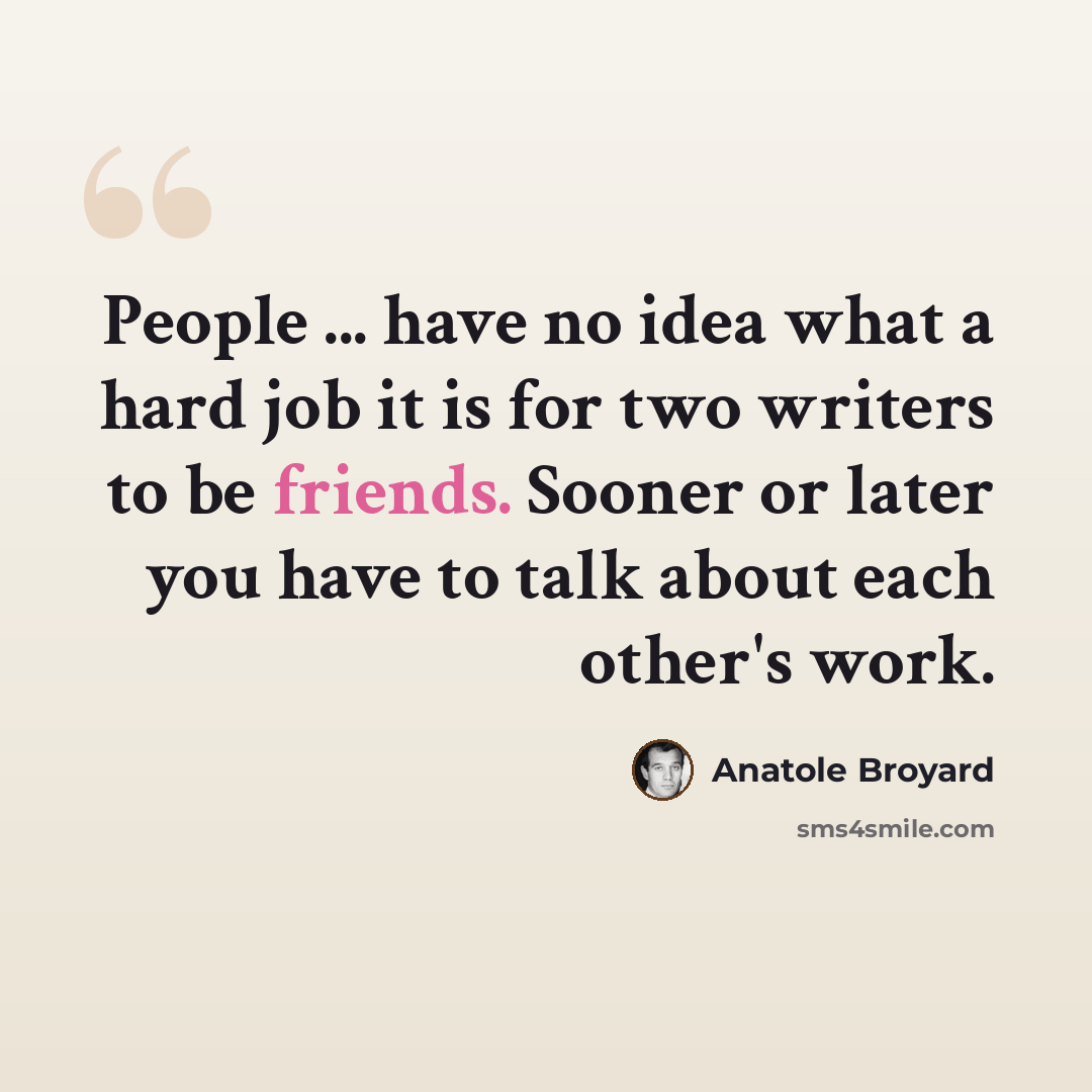 “People ... have no idea what a hard job it is for two writers to be friends. Sooner or later you have to talk about each other's work.” quote by Anatole Broyard