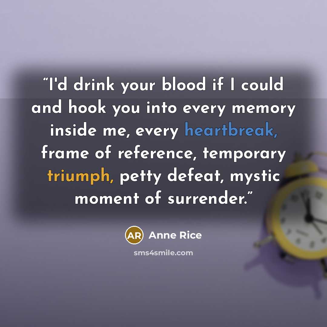 “I'd drink your blood if I could and hook you into every memory inside me, every heartbreak, frame of reference, temporary triumph, petty defeat, mystic moment of surrender.” quote by Anne Rice