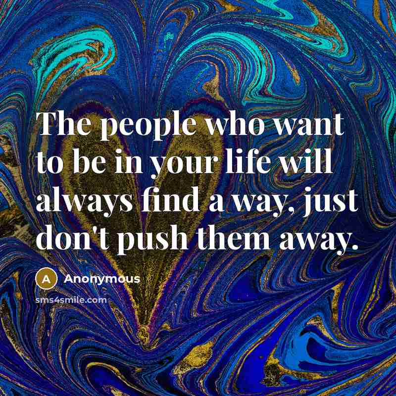 “The people who want to be in your life will always find a way, just don't push them away.” quote by Anonymous