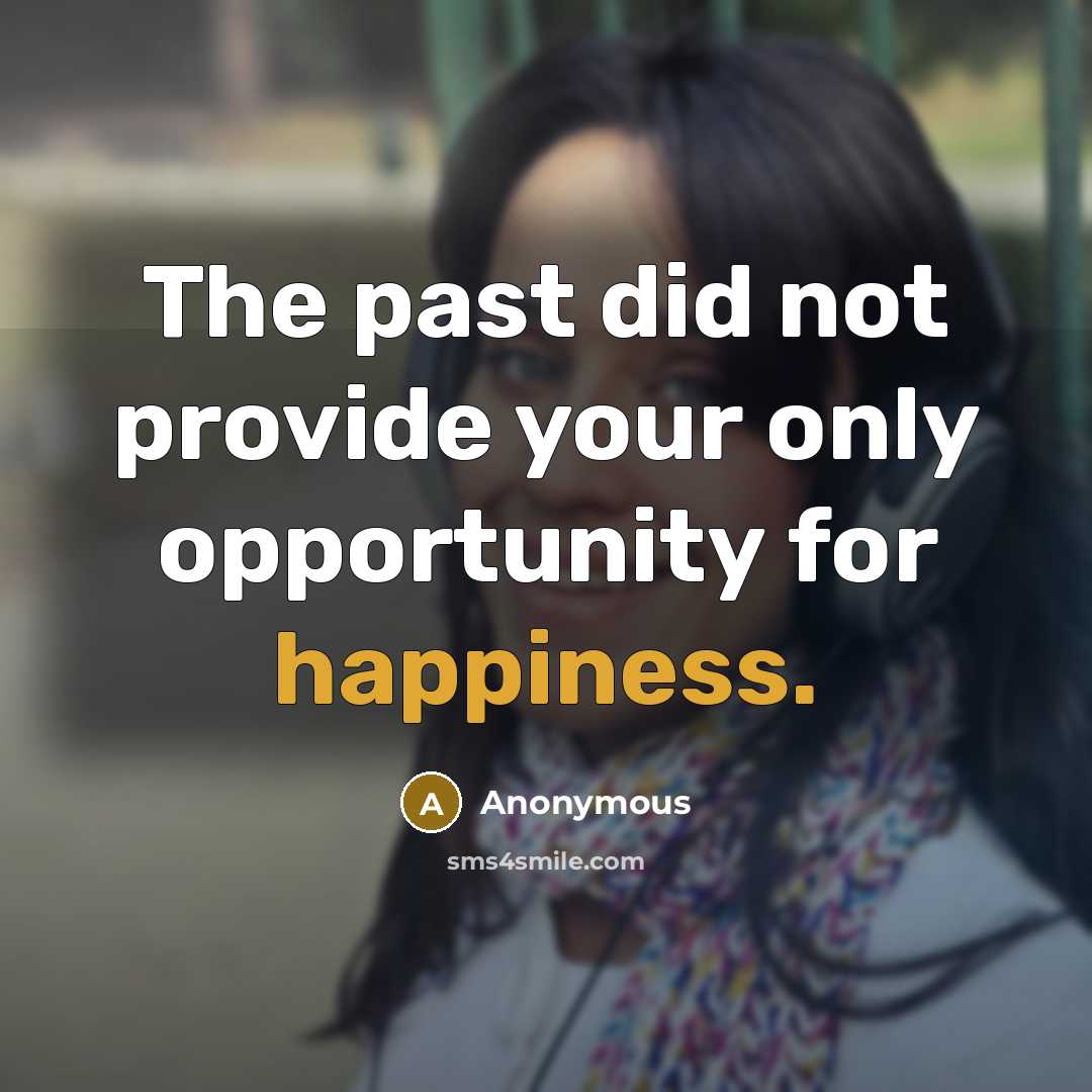 “The past did not provide your only opportunity for happiness.” quote by Anonymous