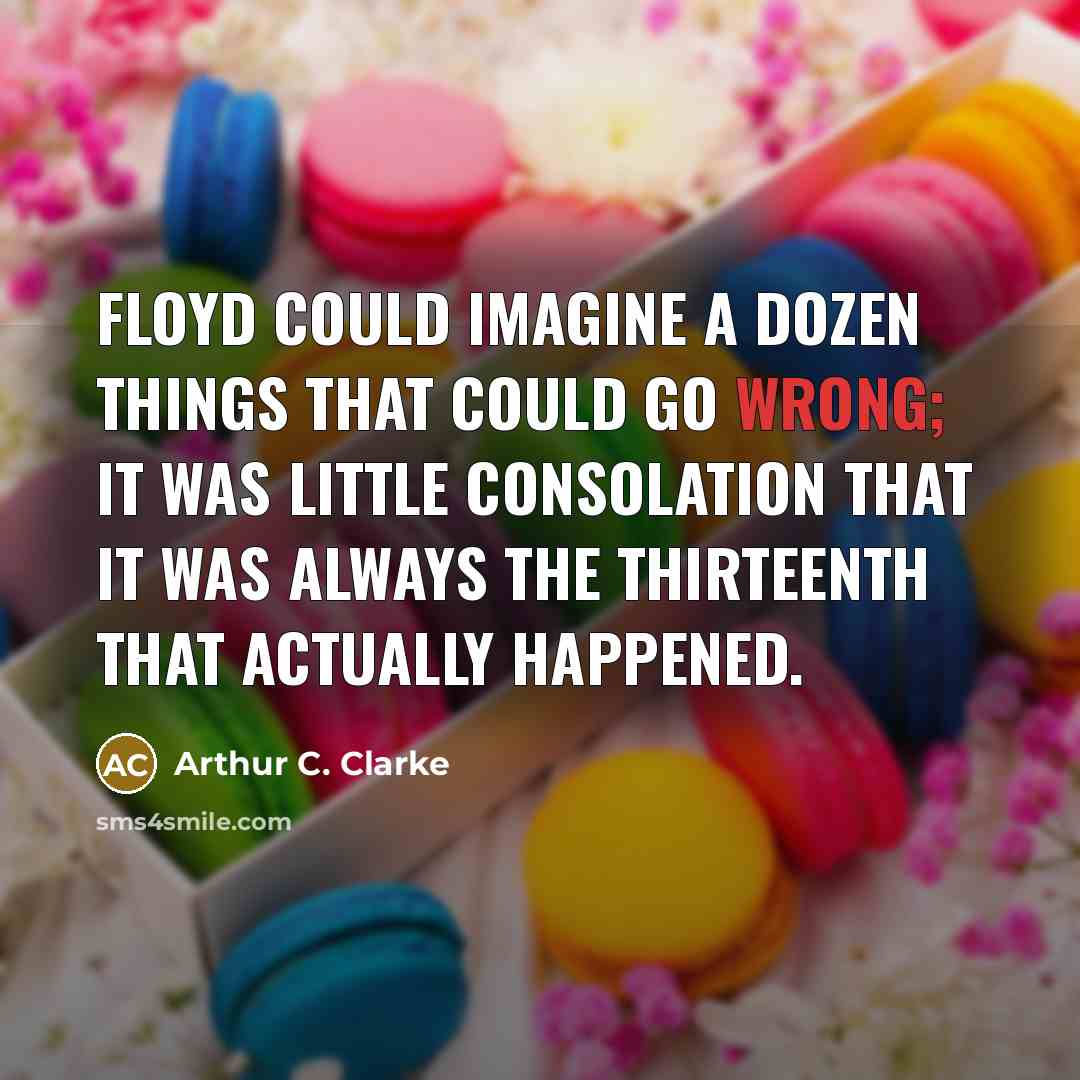 “Floyd could imagine a dozen things that could go wrong; it was little consolation that it was always the thirteenth that actually happened.” quote by Arthur C. Clarke