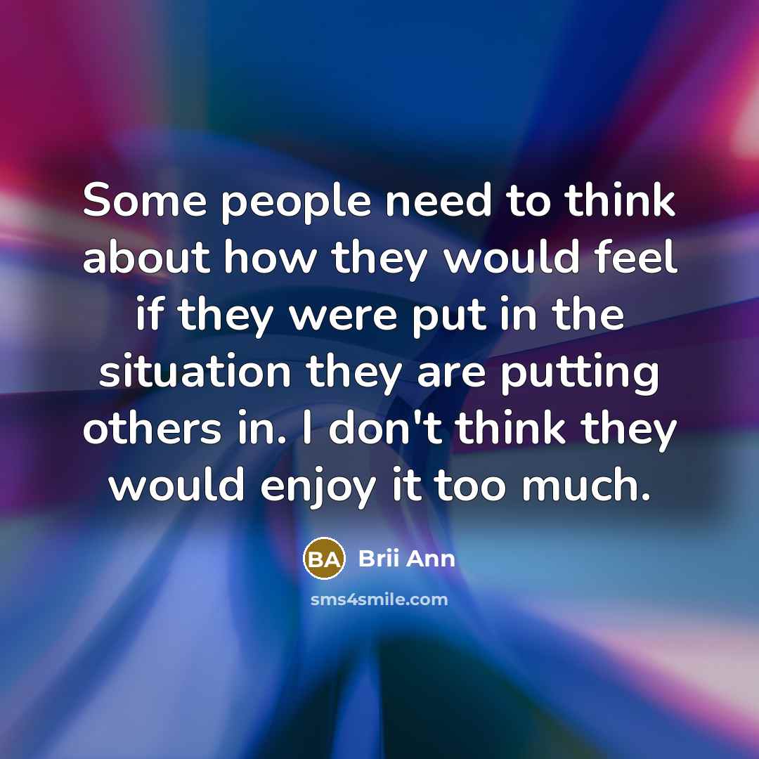 “Some people need to think about how they would feel if they were put in the situation they are putting others in. I don't think they would enjoy it too much.” quote by Brii Ann