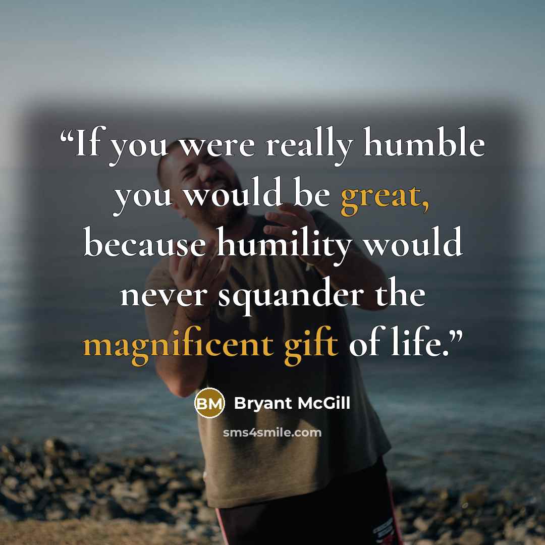 “If you were really humble you would be great, because humility would never squander the magnificent gift of life.” quote by Bryant McGill