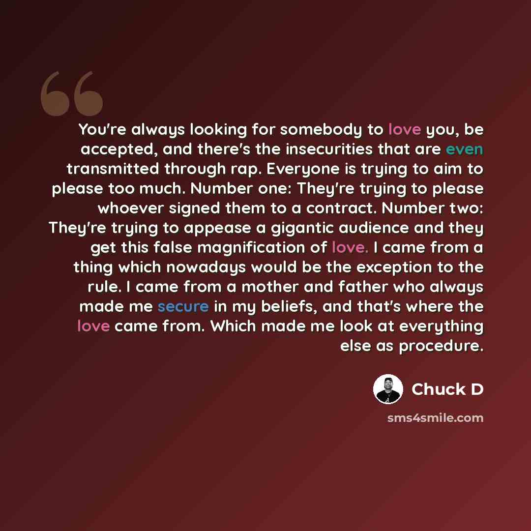 “You're always looking for somebody to love you, be accepted, and there's the insecurities that are even transmitted through rap. Everyone is trying to aim to please too much. Number one: They're trying to please whoever signed them to a contract. Number two: They're trying to appease a gigantic…” quote by Chuck D