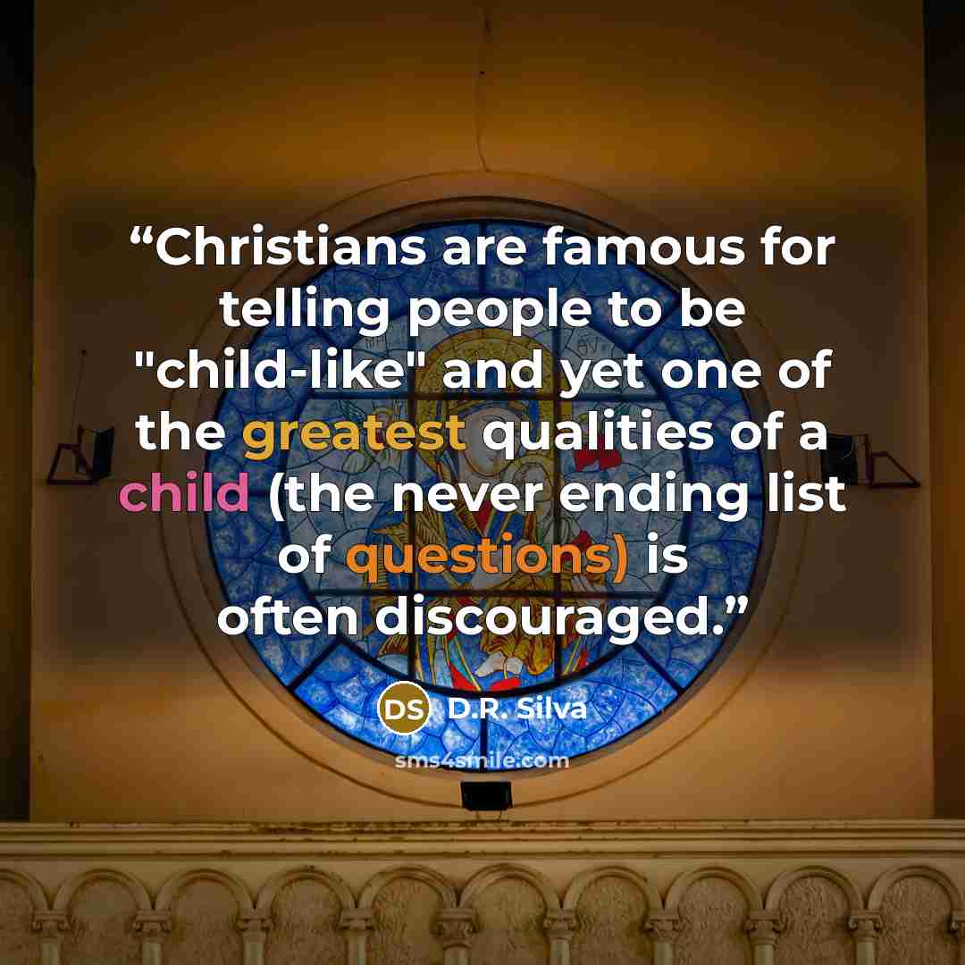 “Christians are famous for telling people to be "child-like" and yet one of the greatest qualities of a child (the never ending list of questions) is often discouraged.” quote by D.R. Silva